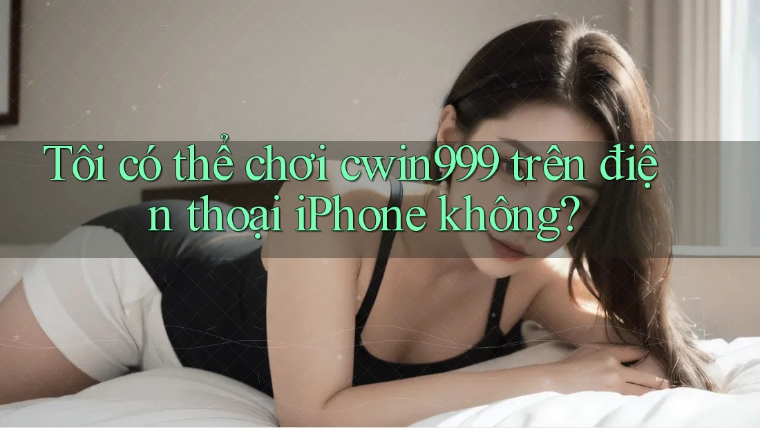 Tôi có thể chơi cwin999 trên điện thoại iPhone không?