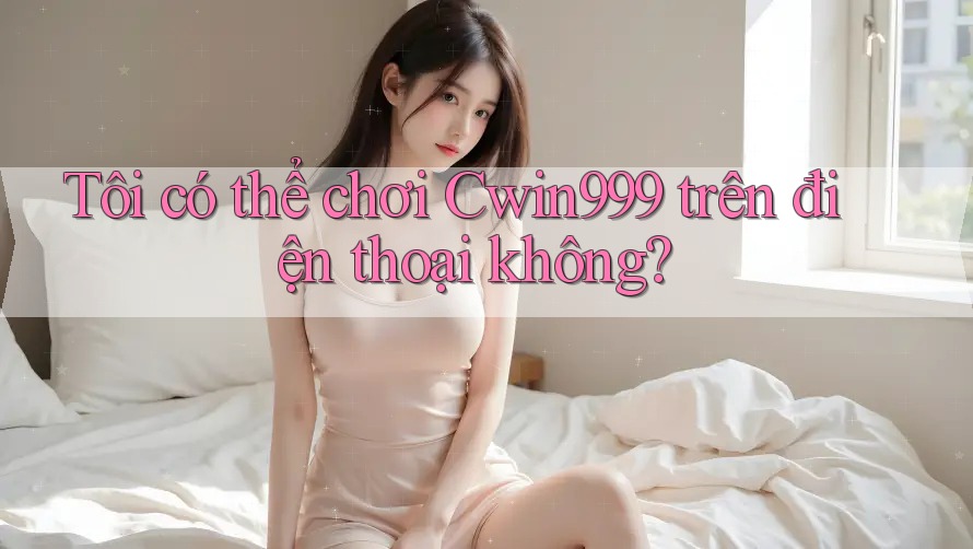 Tôi có thể chơi cwin999 trên điện thoại không?