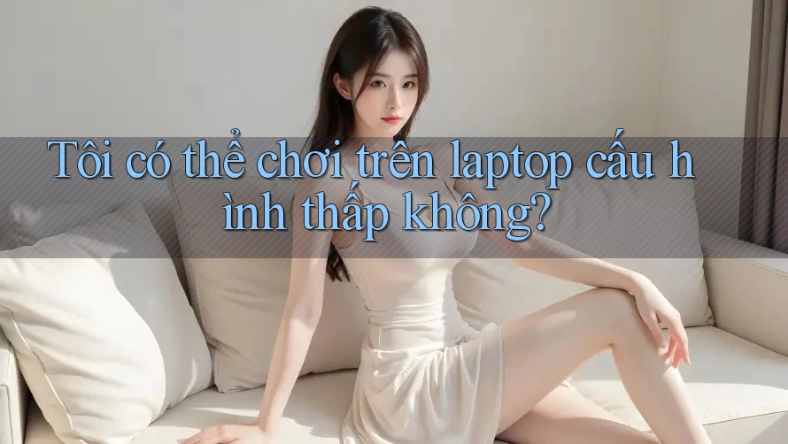 Tôi có thể chơi trên laptop cấu hình thấp không?