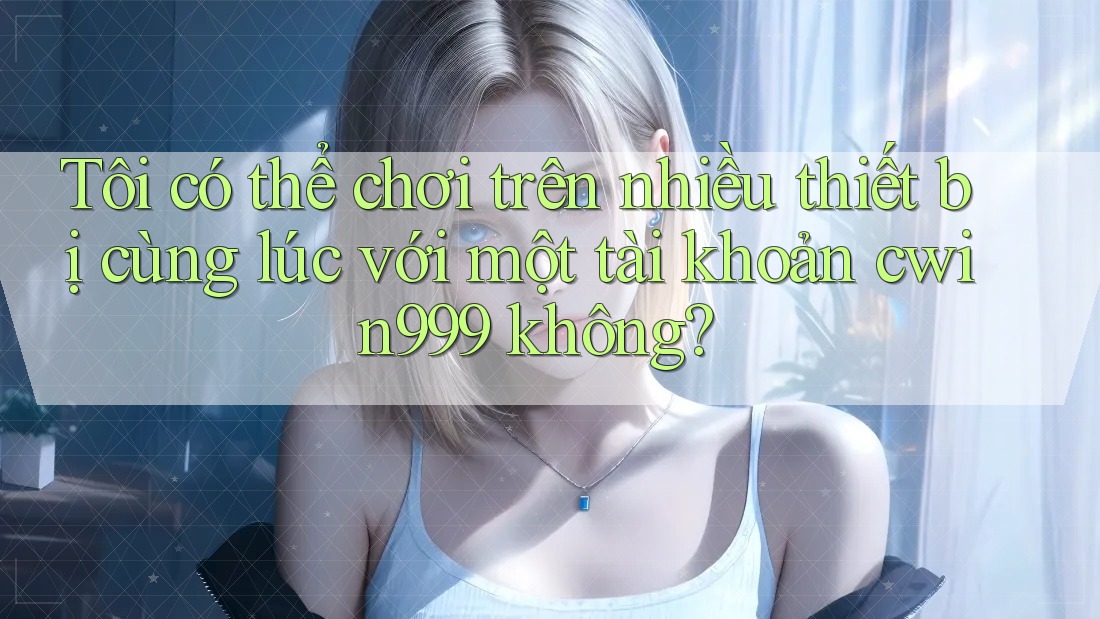 Tôi có thể chơi trên nhiều thiết bị cùng lúc với một tài khoản cwin999 không?