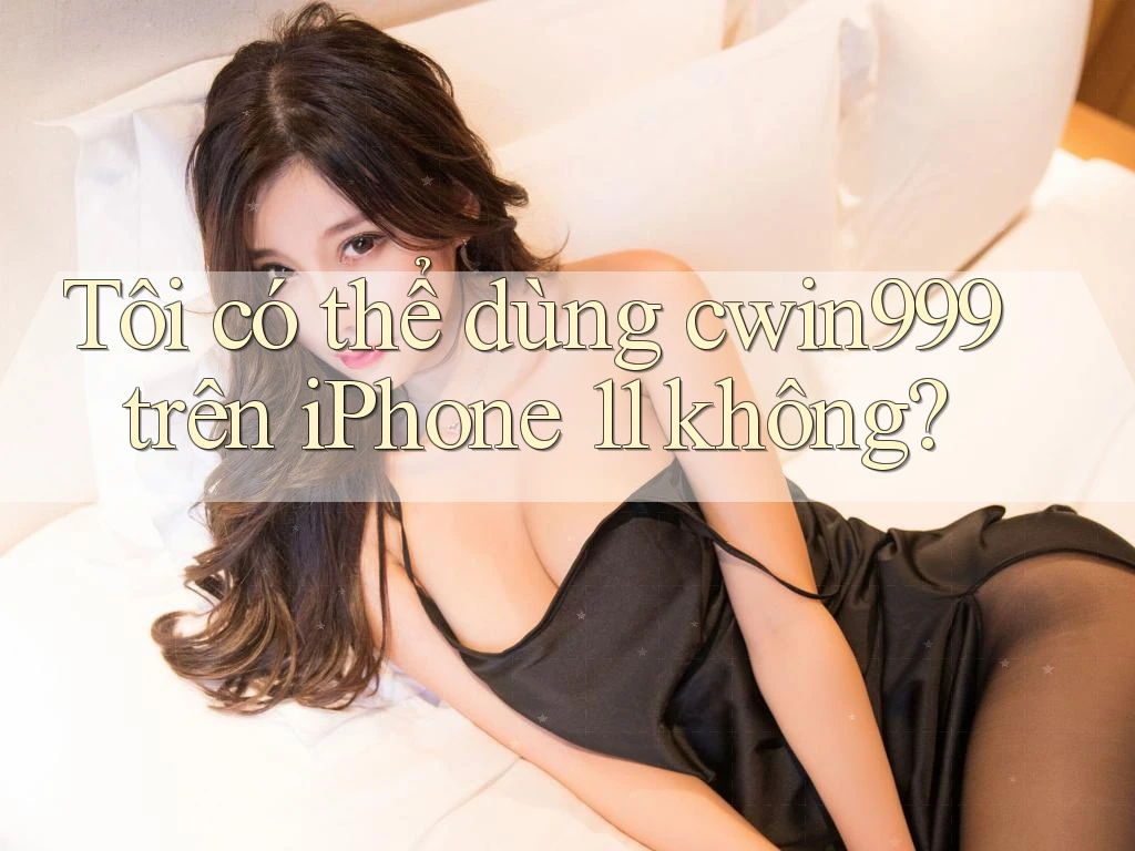 Tôi có thể dùng cwin999 trên iPhone 11 không? Tôi có thể dùng cwin999 trên iPhone 11 không?