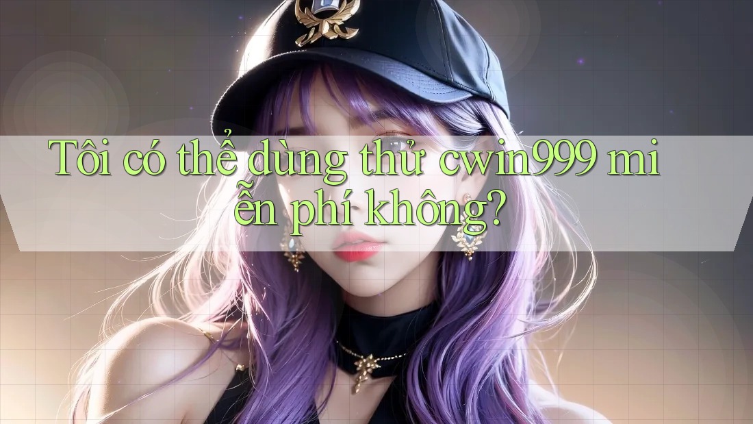 Tôi có thể dùng thử cwin999 miễn phí không?