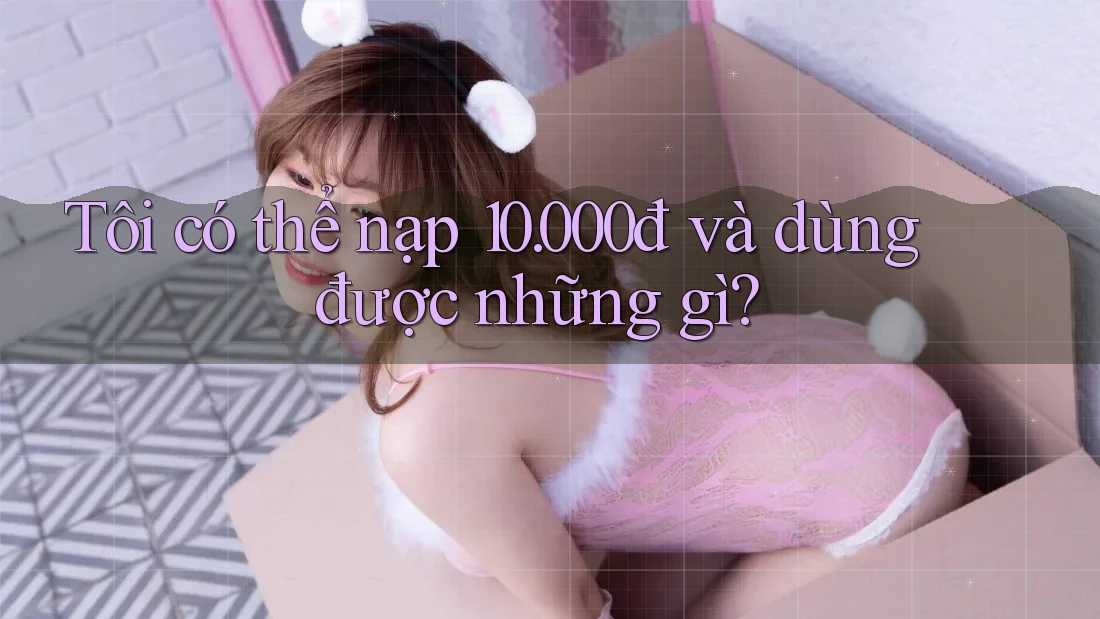 Tôi có thể nạp 10. 000đ và dùng được những gì?