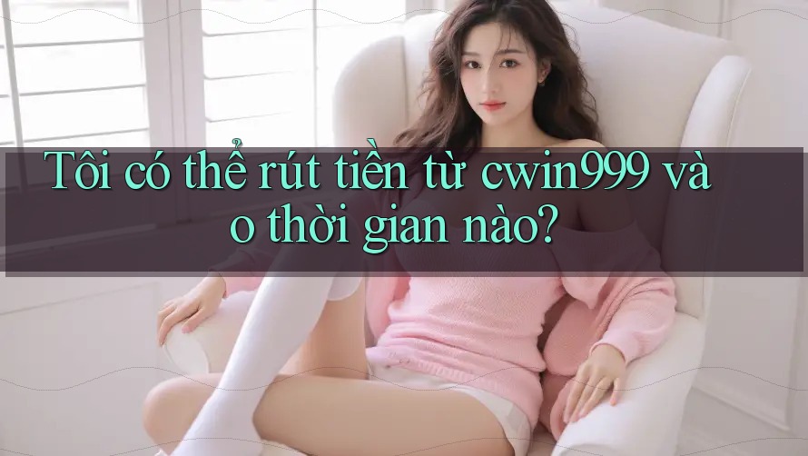 Tôi có thể rút tiền từ cwin999 vào thời gian nào? Tôi có thể rút tiền từ cwin999 vào thời gian nào?