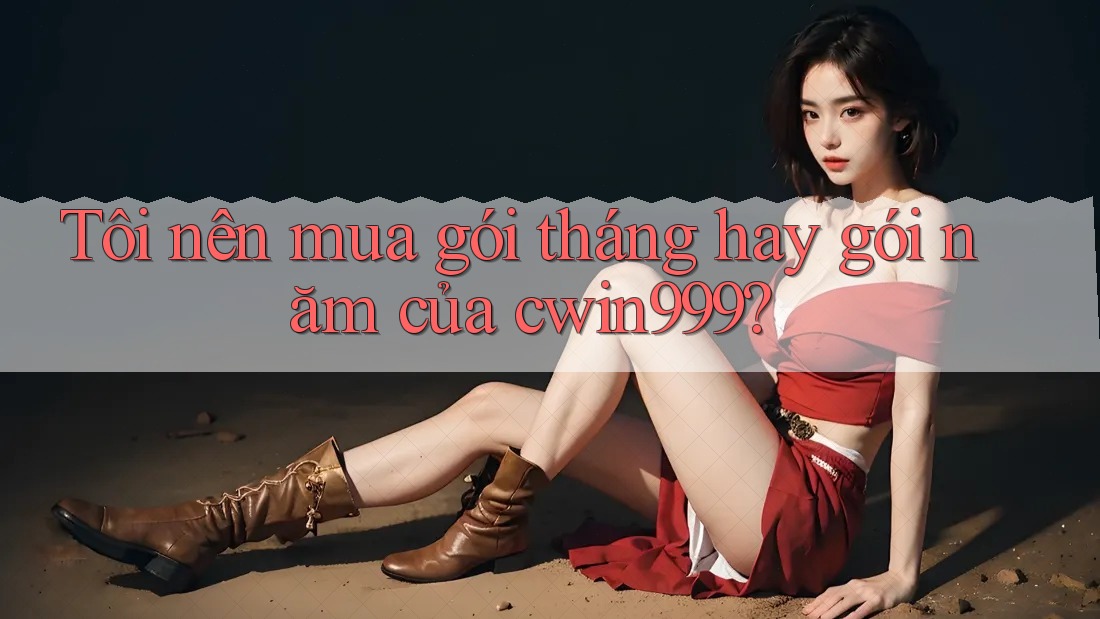 Tôi nên mua gói tháng hay gói năm của cwin999? Tôi nên mua gói tháng hay gói năm của cwin999?