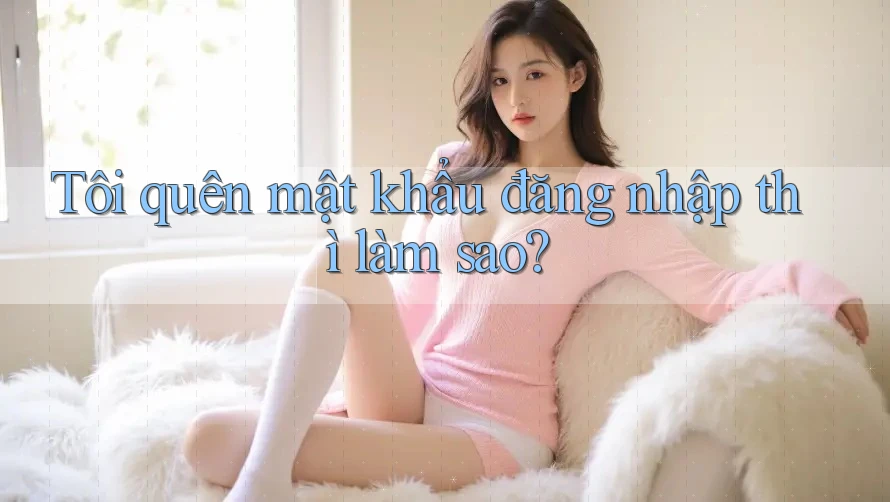 Tôi quên mật khẩu đăng nhập thì làm sao?