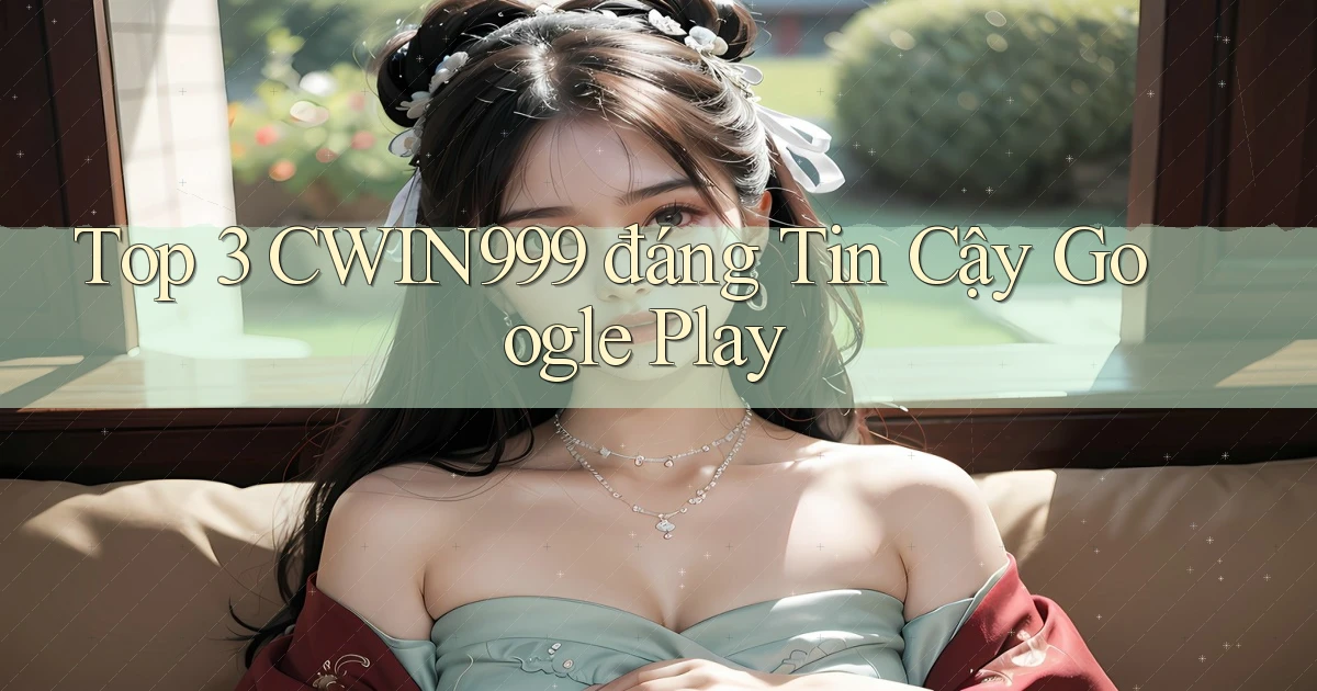 top 3 cwin999 đáng tin cậy google play