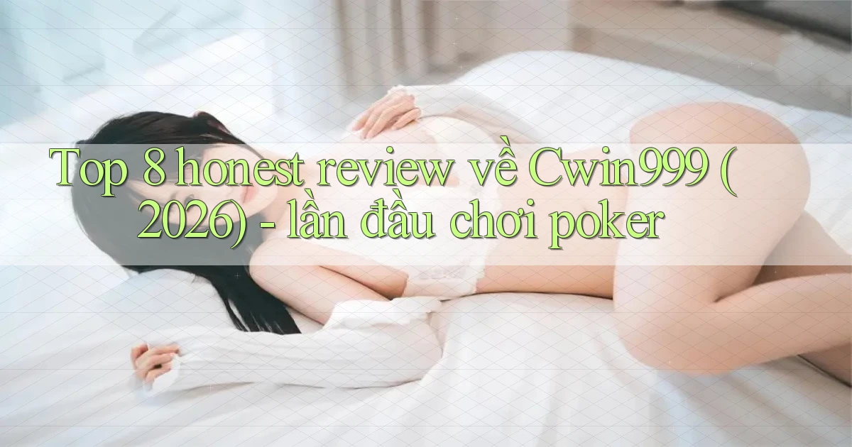 Top 8 honest review về Cwin999 (2026)   lần đầu chơi poker