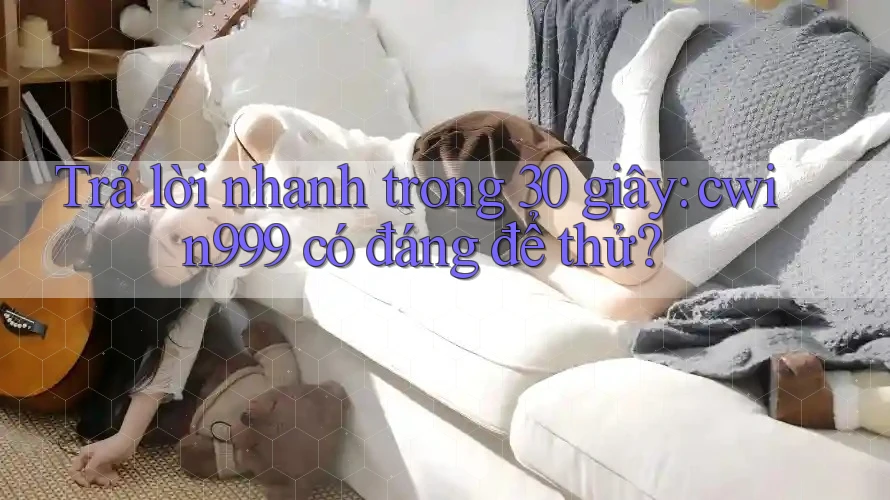 Trả lời nhanh trong 30 giây: cwin999 có đáng để thử? Trả lời nhanh trong 30 giây: cwin999 có đáng để thử?