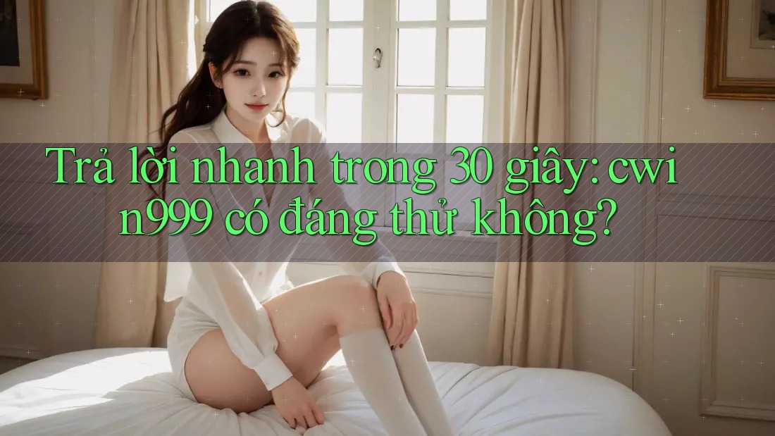 Trả lời nhanh trong 30 giây: cwin999 có đáng thử không?