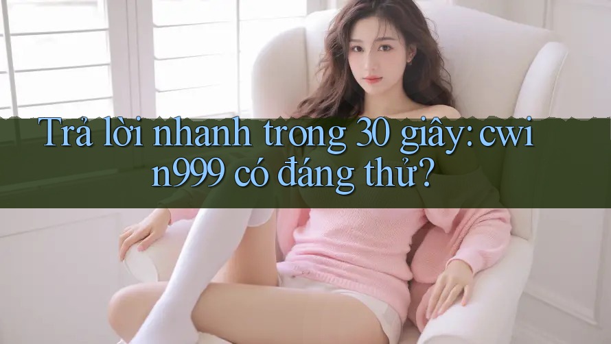 Trả lời nhanh trong 30 giây: cwin999 có đáng thử? Trả lời nhanh trong 30 giây: cwin999 có đáng thử?