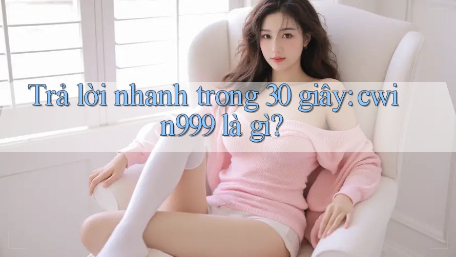 Trả lời nhanh trong 30 giây: cwin999 là gì?
