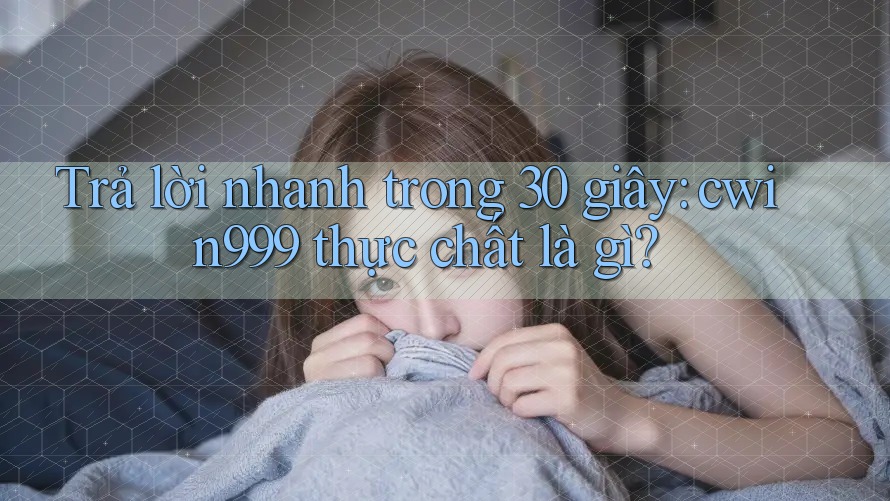 Trả lời nhanh trong 30 giây: cwin999 thực chất là gì?