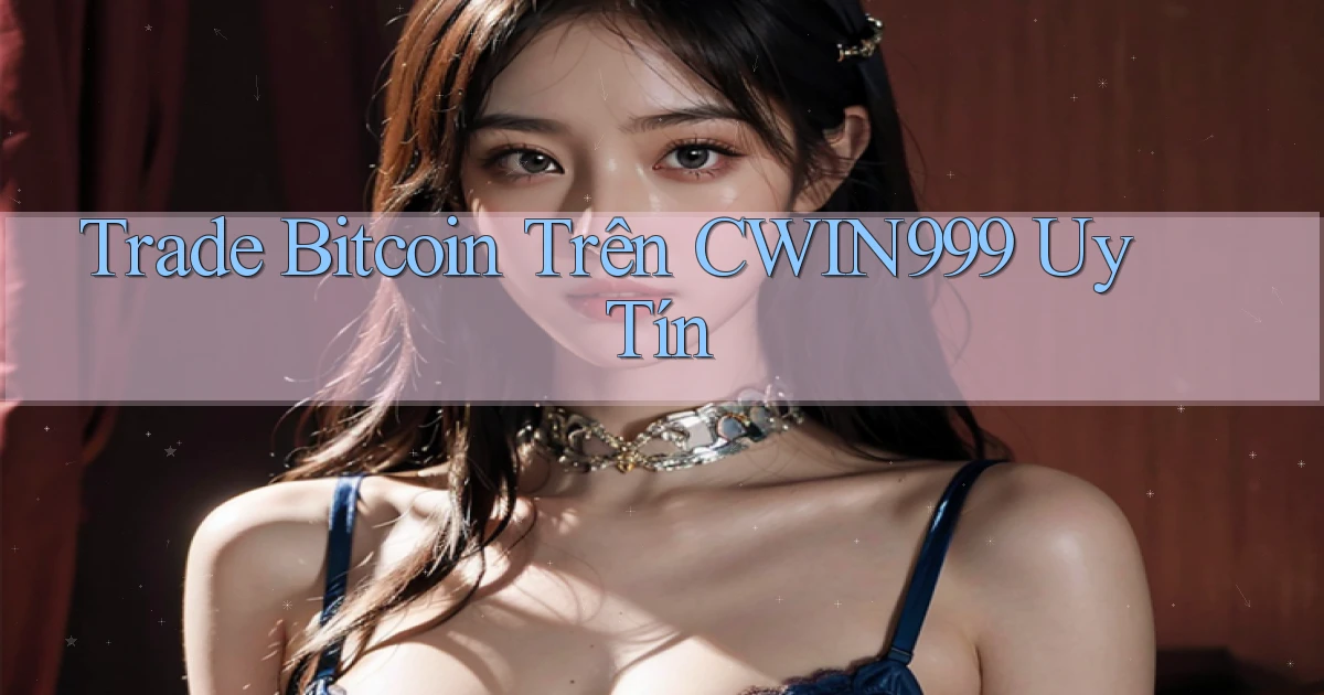 trade bitcoin trên cwin999 uy tín