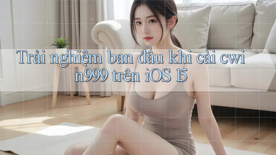 Trải nghiệm ban đầu khi cài cwin999 trên iOS 15 Trải nghiệm ban đầu khi cài cwin999 trên iOS 15