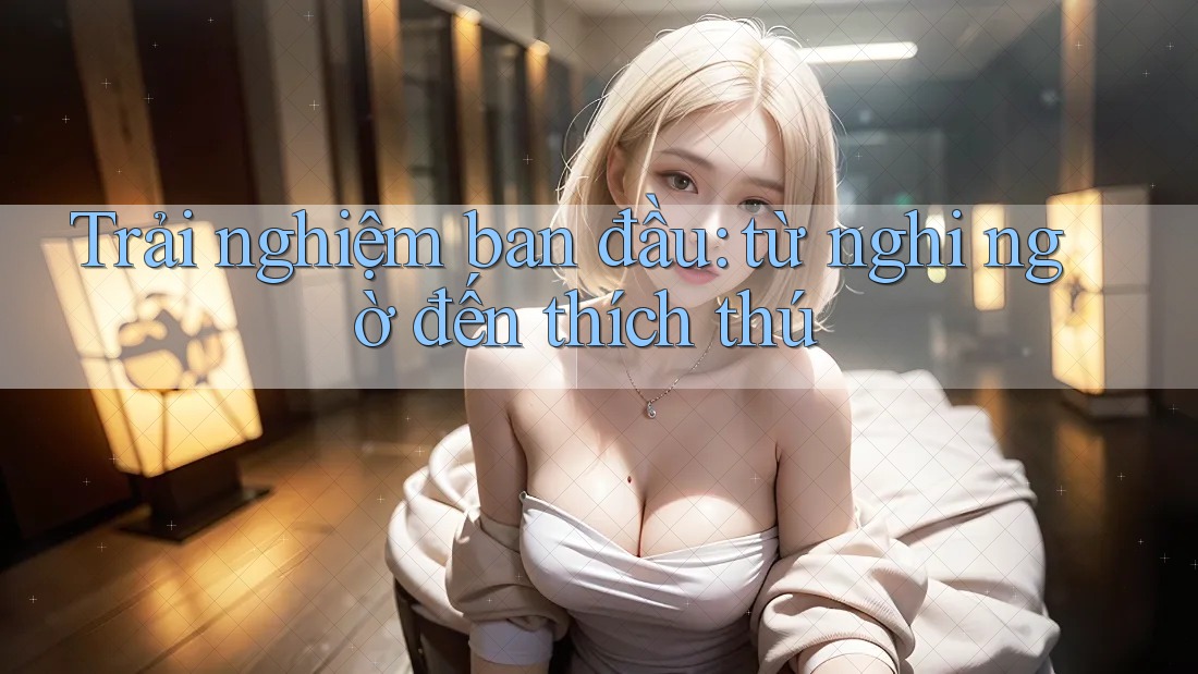 Trải nghiệm ban đầu: từ nghi ngờ đến thích thú