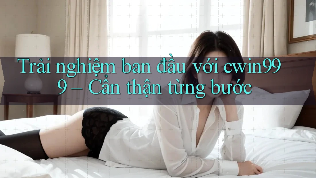 Trải nghiệm ban đầu với cwin999 – Cẩn thận từng bước Trải nghiệm ban đầu với cwin999 – Cẩn thận từng bước