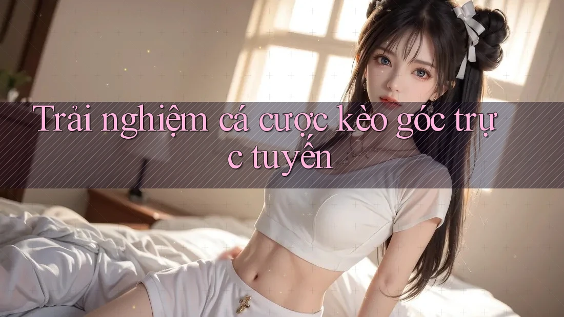 Trải nghiệm cá cược kèo góc trực tuyến Trải nghiệm cá cược kèo góc trực tuyến