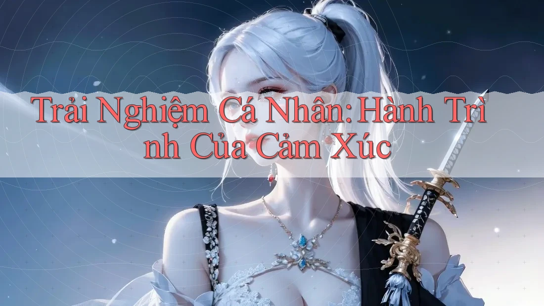 Trải Nghiệm Cá Nhân: Hành Trình Của Cảm Xúc
