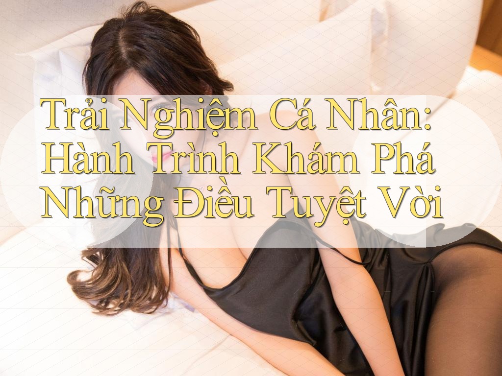 Trải Nghiệm Cá Nhân: Hành Trình Khám Phá Những Điều Tuyệt Vời Trải Nghiệm Cá Nhân: Hành Trình Khám Phá Những Điều Tuyệt Vời