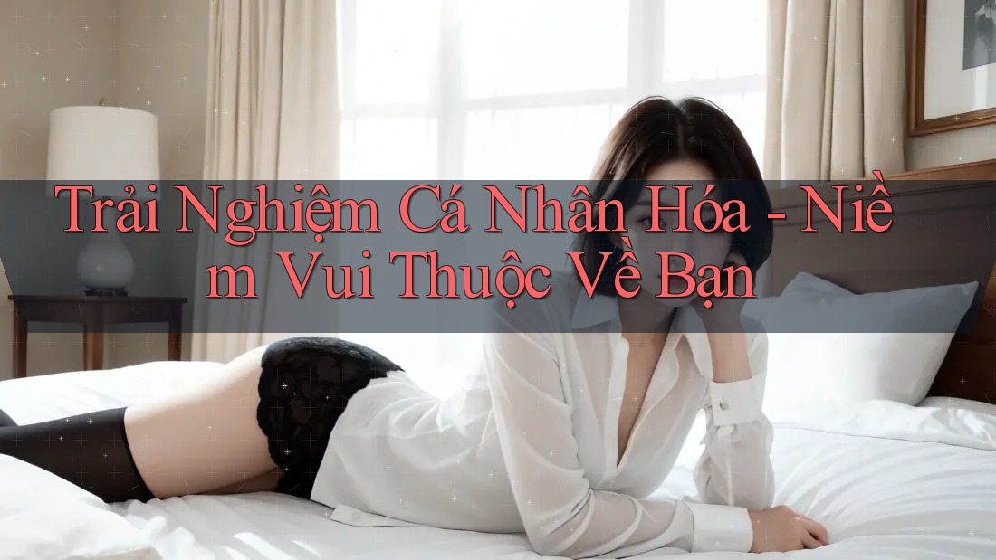 Trải Nghiệm Cá Nhân Hóa - Niềm Vui Thuộc Về Bạn