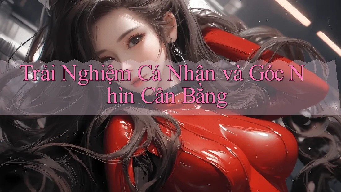 Trải Nghiệm Cá Nhân và Góc Nhìn Cân Bằng Trải Nghiệm Cá Nhân và Góc Nhìn Cân Bằng
