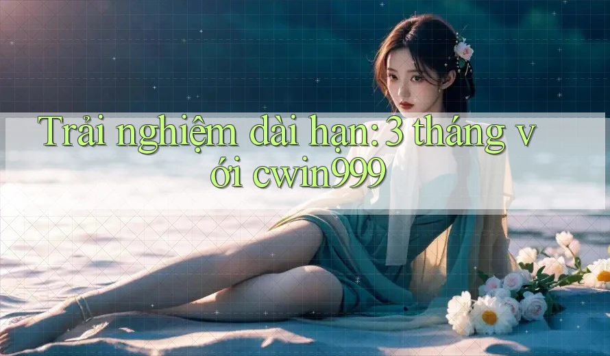 Trải nghiệm dài hạn: 3 tháng với cwin999