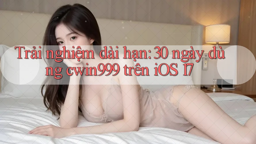 Trải nghiệm dài hạn: 30 ngày dùng cwin999 trên iOS 17