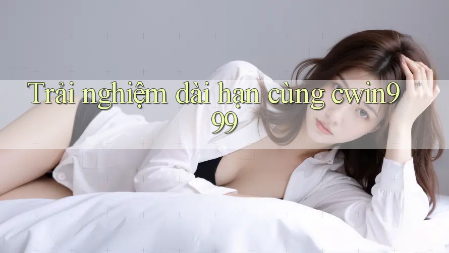 Trải nghiệm dài hạn cùng cwin999