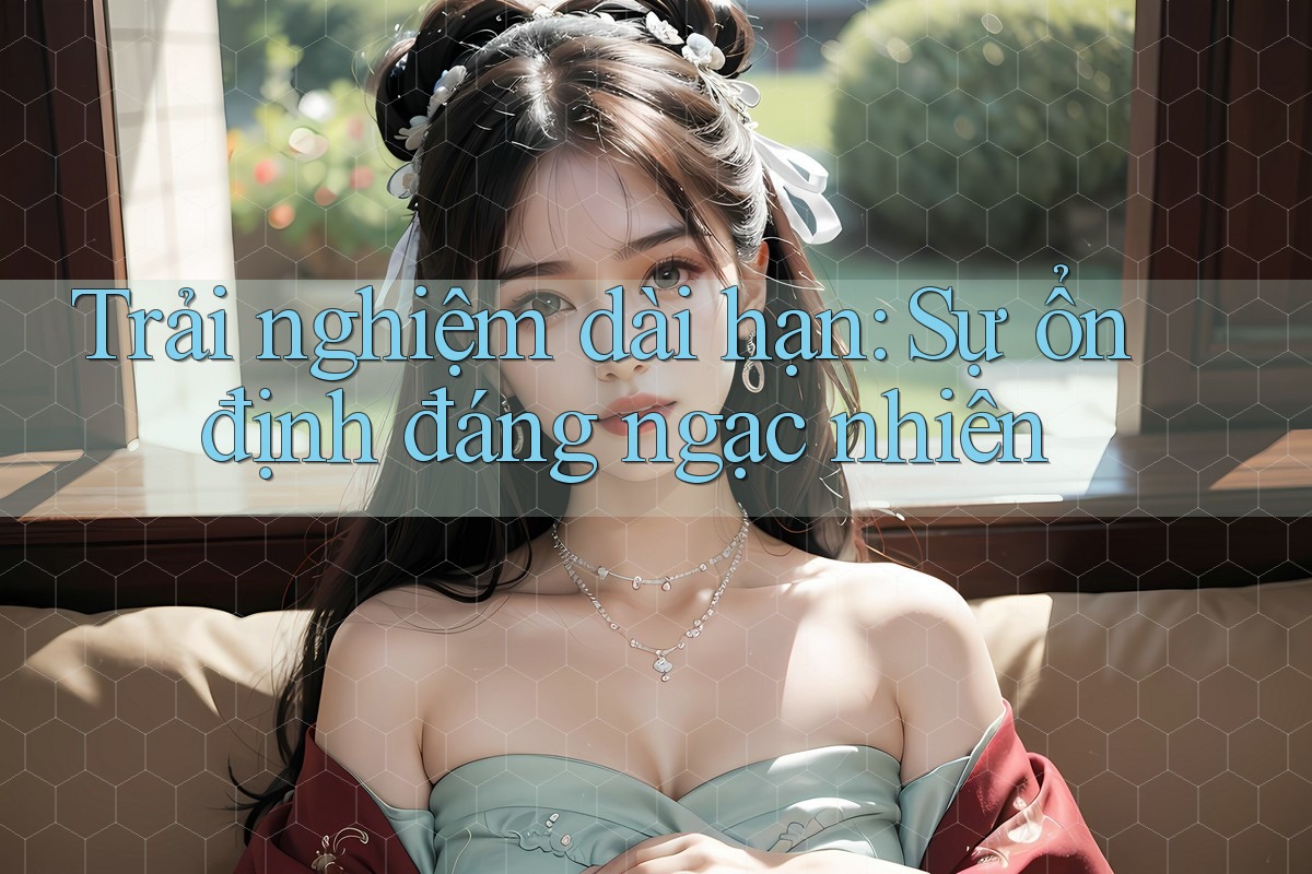 Trải nghiệm dài hạn: sự ổn định đáng ngạc nhiên