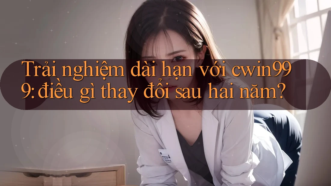Trải nghiệm dài hạn với cwin999: điều gì thay đổi sau hai năm?