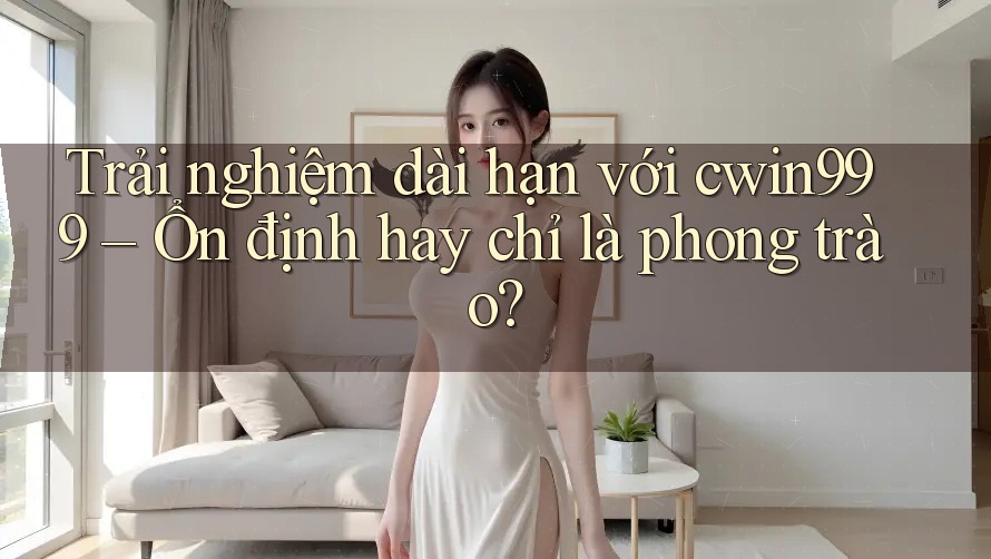 Trải nghiệm dài hạn với cwin999 – Ổn định hay chỉ là phong trào? Trải nghiệm dài hạn với cwin999 – Ổn định hay chỉ là phong trào?