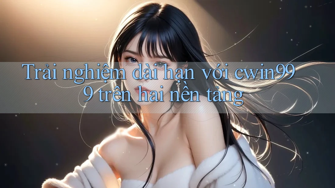 Trải nghiệm dài hạn với cwin999 trên hai nền tảng Trải nghiệm dài hạn với cwin999 trên hai nền tảng