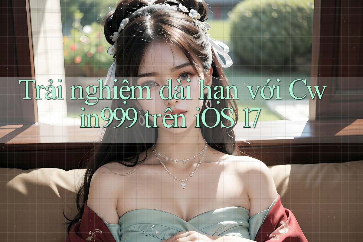 Trải nghiệm dài hạn với Cwin999 trên iOS 17