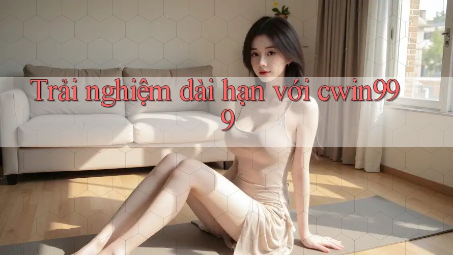 Trải nghiệm dài hạn với cwin999 Trải nghiệm dài hạn với cwin999
