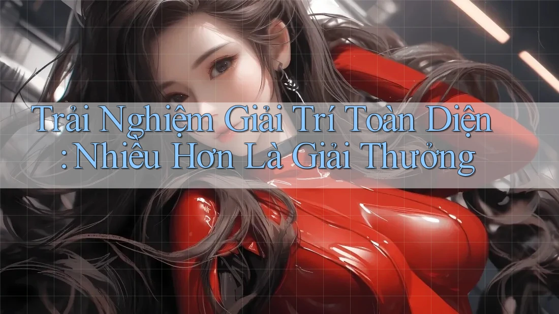 Trải Nghiệm Giải Trí Toàn Diện: Nhiều Hơn Là Giải Thưởng Trải Nghiệm Giải Trí Toàn Diện: Nhiều Hơn Là Giải Thưởng