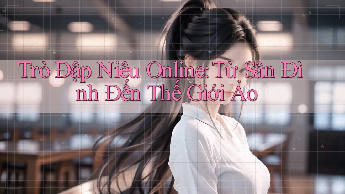 Trò Đập Niêu Online: Từ Sân Đình Đến Thế Giới Ảo Trò Đập Niêu Online: Từ Sân Đình Đến Thế Giới Ảo