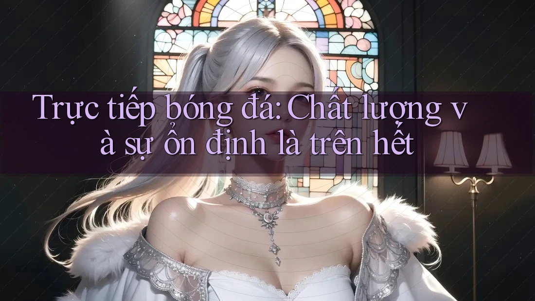 Trực tiếp bóng đá: Chất lượng và sự ổn định là trên hết