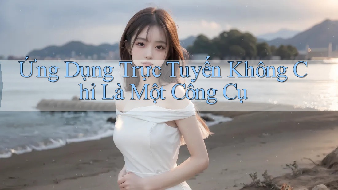 Ứng Dụng Trực Tuyến Không Chỉ Là Một Công Cụ