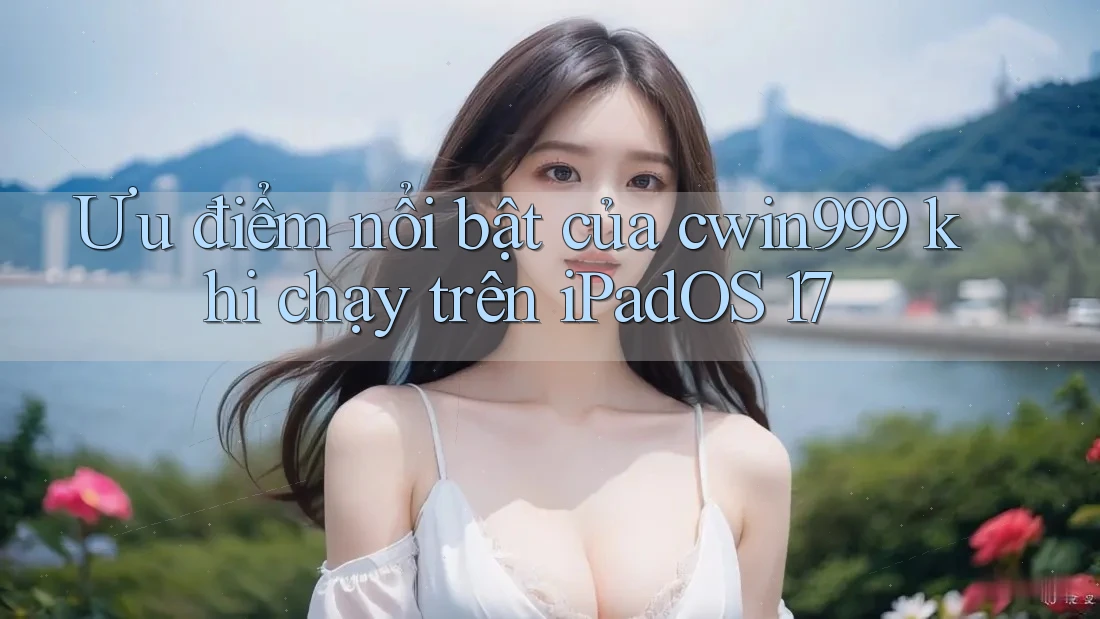 Ưu điểm nổi bật của cwin999 khi chạy trên iPadOS 17 Ưu điểm nổi bật của cwin999 khi chạy trên iPadOS 17