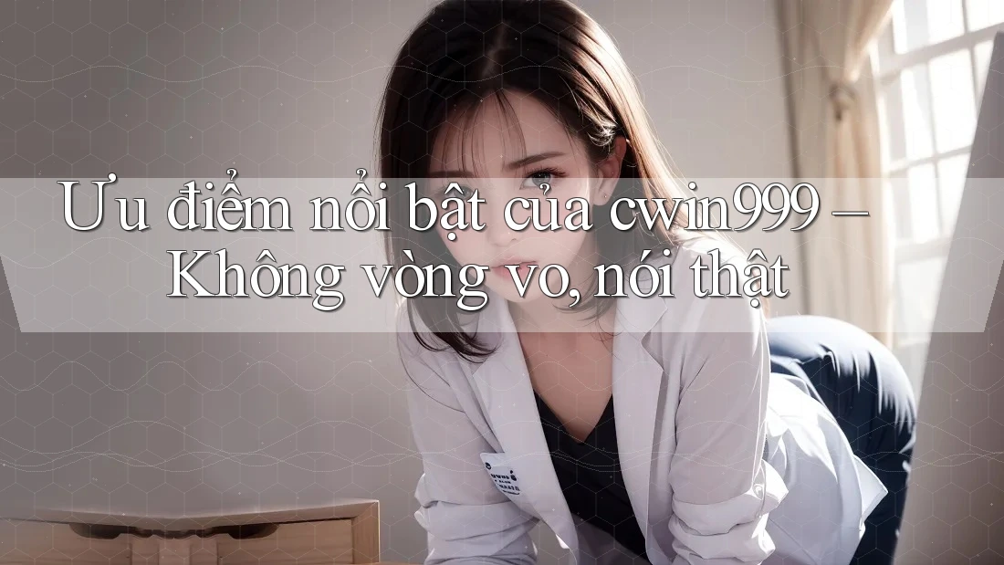 Ưu điểm nổi bật của cwin999 – Không vòng vo, nói thật