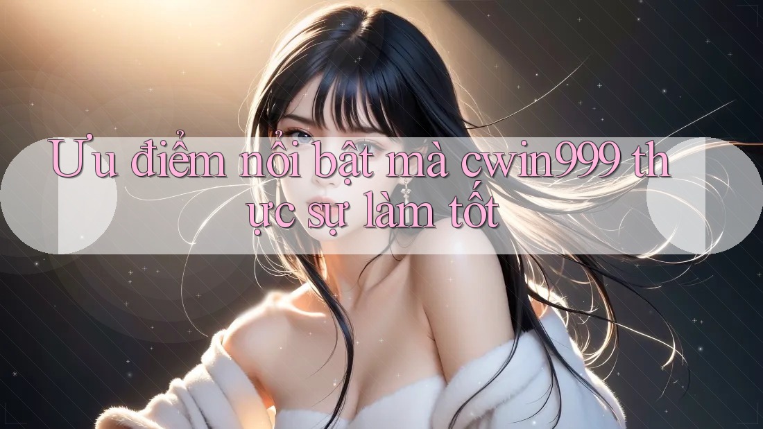 Ưu điểm nổi bật mà cwin999 thực sự làm tốt