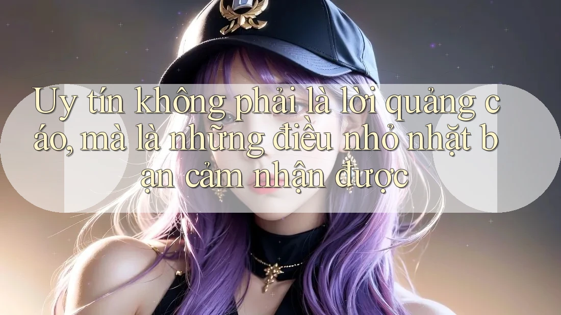Uy tín không phải là lời quảng cáo, mà là những điều nhỏ nhặt bạn cảm nhận được