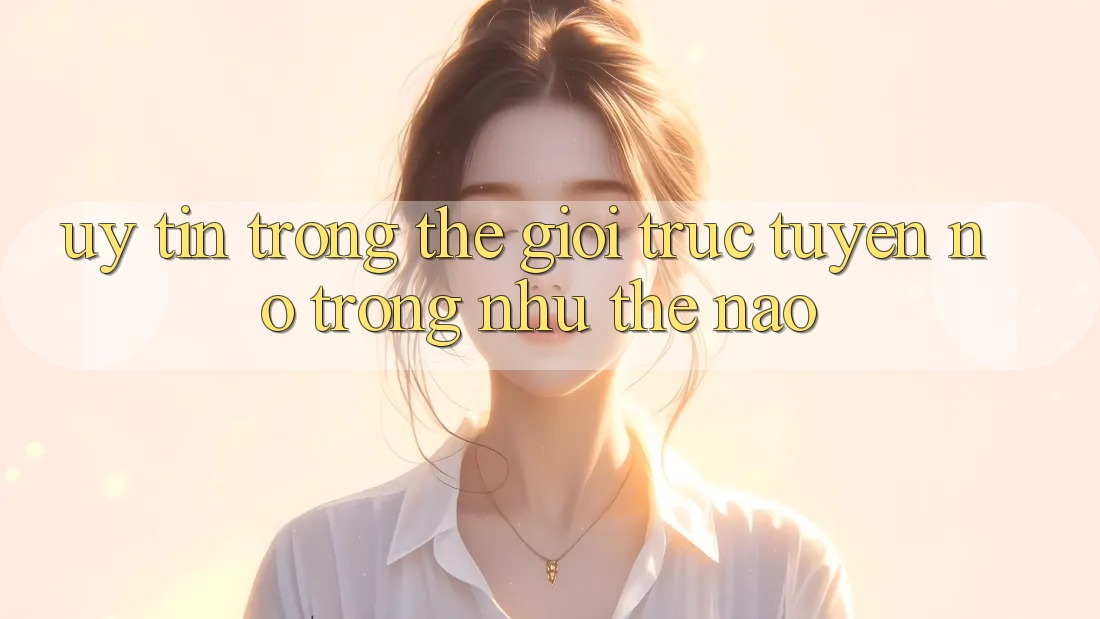 “Uy Tín” Trong Thế Giới Trực Tuyến: Nó Trông Như Thế Nào?