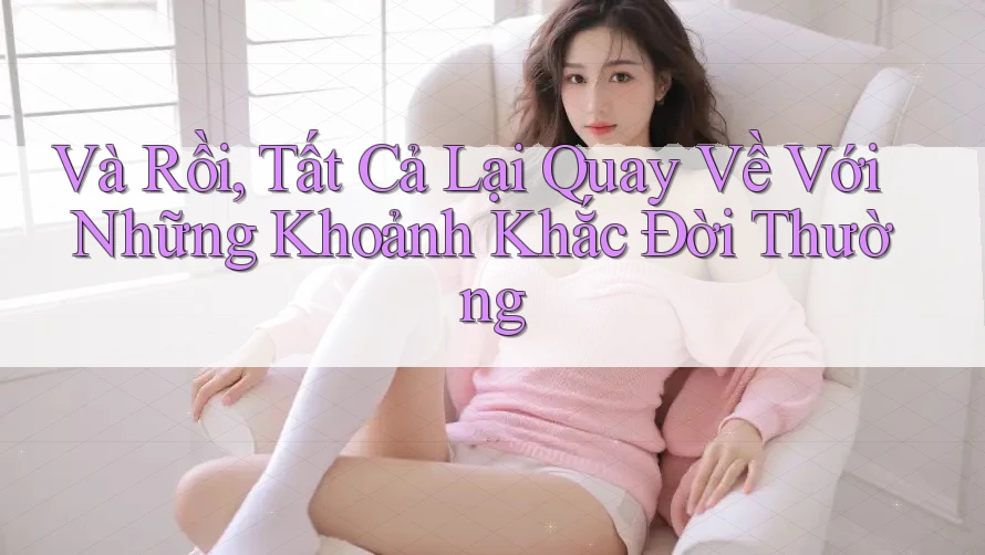 Và Rồi, Tất Cả Lại Quay Về Với Những Khoảnh Khắc Đời Thường
