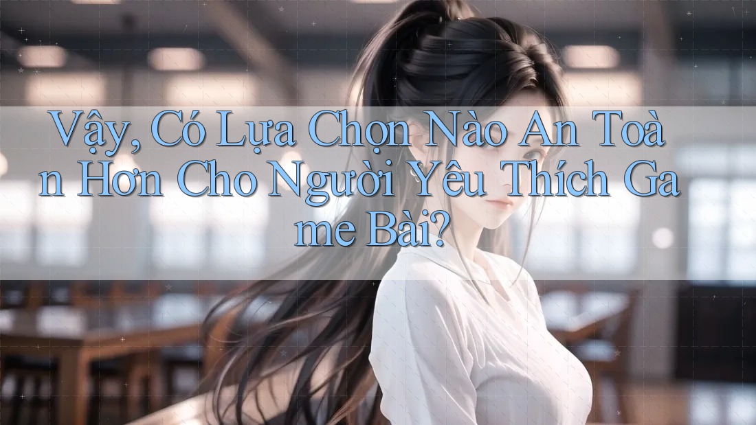 Vậy, Có Lựa Chọn Nào An Toàn Hơn Cho Người Yêu Thích Game Bài? Vậy, Có Lựa Chọn Nào An Toàn Hơn Cho Người Yêu Thích Game Bài?