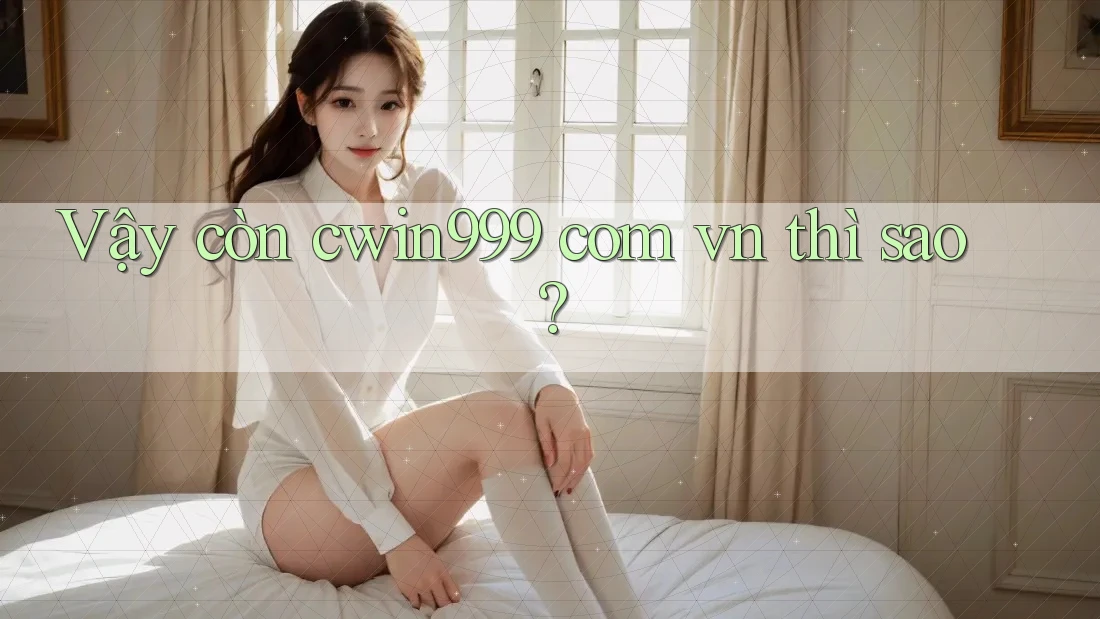Vậy còn cwin999 com vn thì sao? Vậy còn cwin999 com vn thì sao?