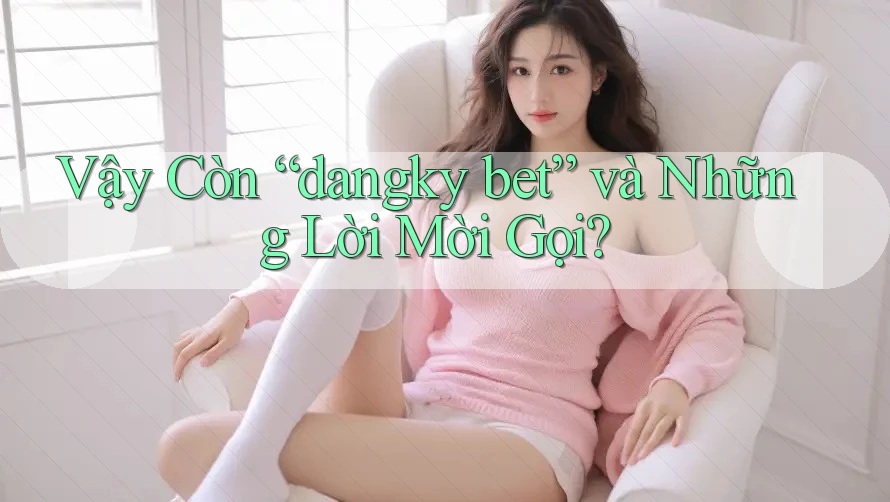 Vậy Còn “dangky bet” và Những Lời Mời Gọi? Vậy Còn “dangky bet” và Những Lời Mời Gọi?