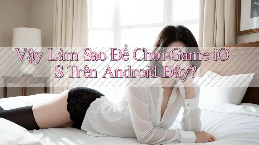 Vậy Làm Sao Để Chơi Game iOS Trên Android Đây? Vậy Làm Sao Để Chơi Game iOS Trên Android Đây?
