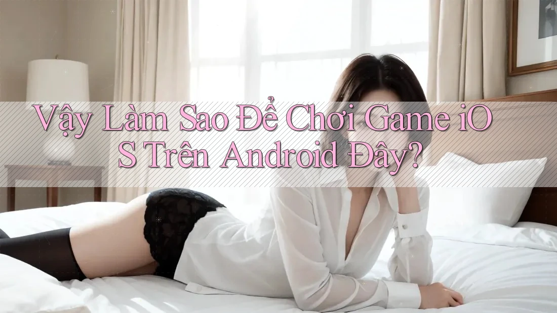 Vậy Làm Sao Để Chơi Game iOS Trên Android Đây? Vậy Làm Sao Để Chơi Game iOS Trên Android Đây?